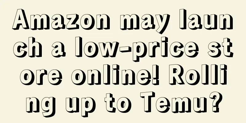 Amazon may launch a low-price store online! Rolling up to Temu?