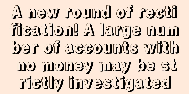 A new round of rectification! A large number of accounts with no money may be strictly investigated