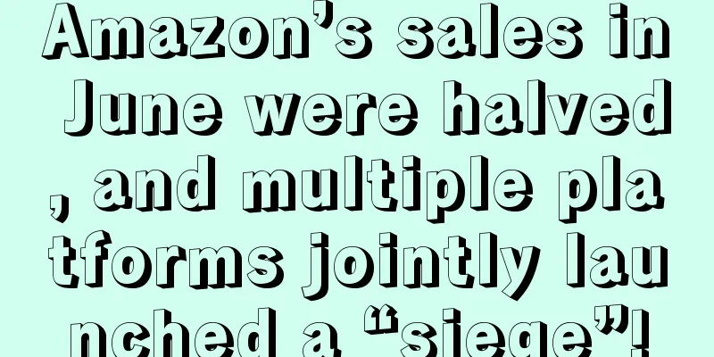 Amazon’s sales in June were halved, and multiple platforms jointly launched a “siege”!