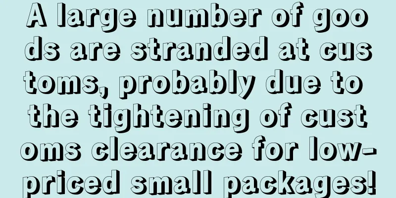 A large number of goods are stranded at customs, probably due to the tightening of customs clearance for low-priced small packages!