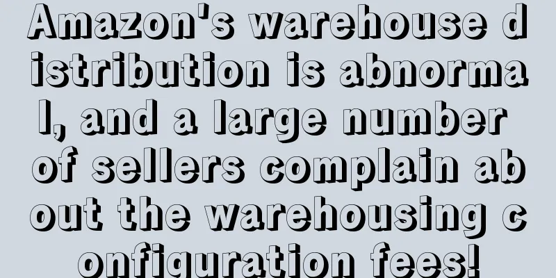 Amazon's warehouse distribution is abnormal, and a large number of sellers complain about the warehousing configuration fees!