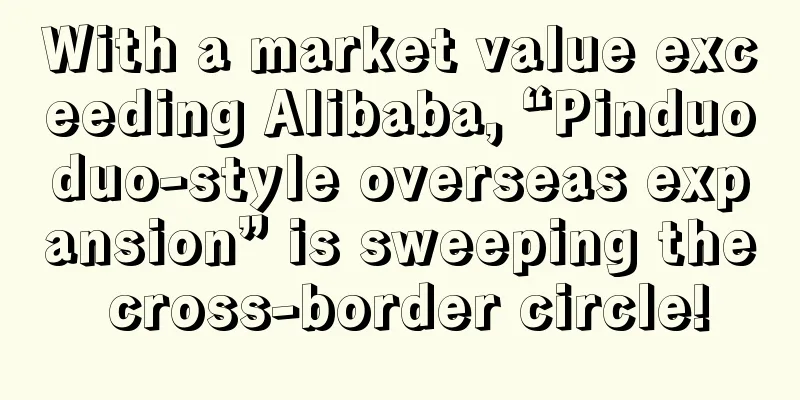 With a market value exceeding Alibaba, “Pinduoduo-style overseas expansion” is sweeping the cross-border circle!