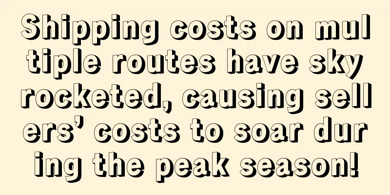 Shipping costs on multiple routes have skyrocketed, causing sellers’ costs to soar during the peak season!