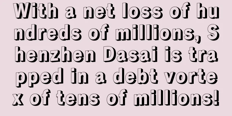 With a net loss of hundreds of millions, Shenzhen Dasai is trapped in a debt vortex of tens of millions!