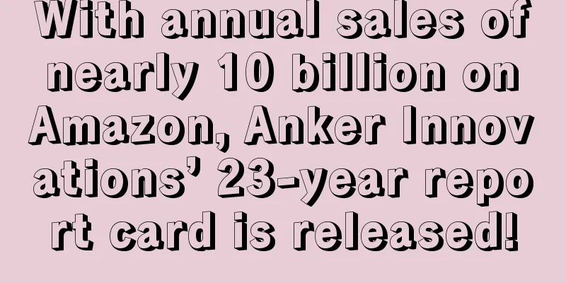 With annual sales of nearly 10 billion on Amazon, Anker Innovations’ 23-year report card is released!