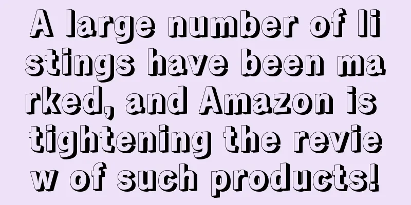 A large number of listings have been marked, and Amazon is tightening the review of such products!