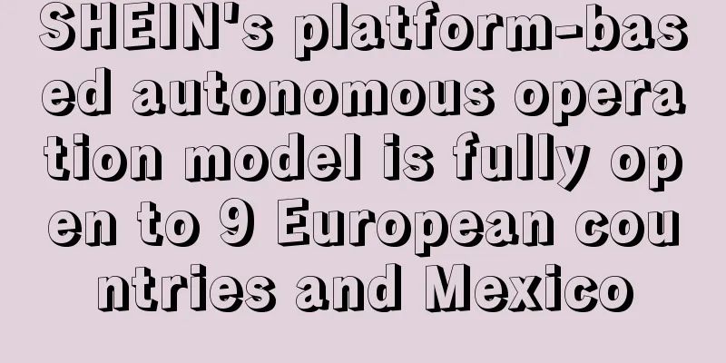 SHEIN's platform-based autonomous operation model is fully open to 9 European countries and Mexico