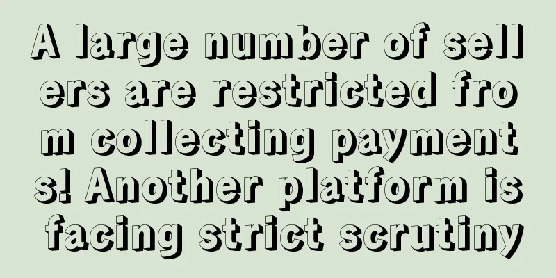 A large number of sellers are restricted from collecting payments! Another platform is facing strict scrutiny