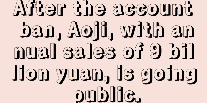 After the account ban, Aoji, with annual sales of 9 billion yuan, is going public.