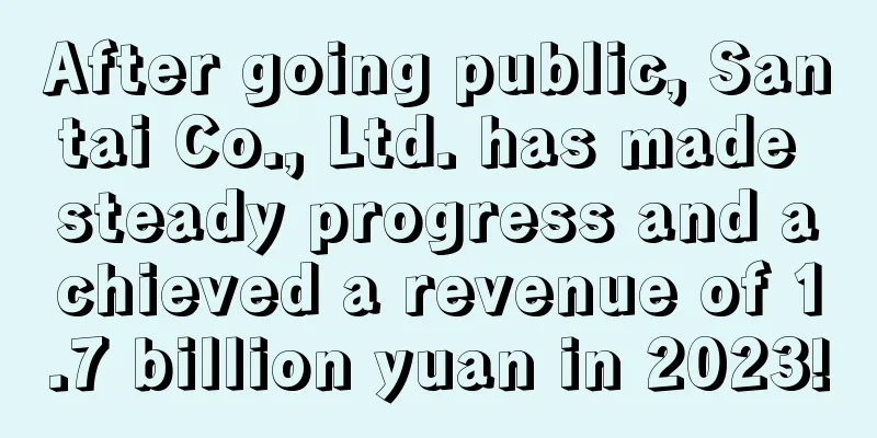 After going public, Santai Co., Ltd. has made steady progress and achieved a revenue of 1.7 billion yuan in 2023!