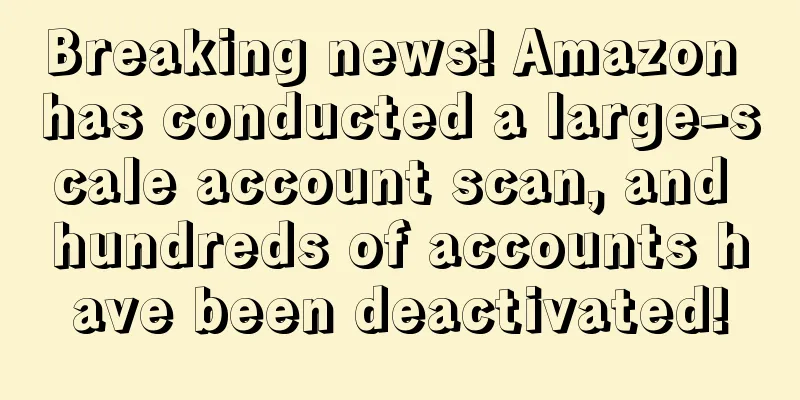 Breaking news! Amazon has conducted a large-scale account scan, and hundreds of accounts have been deactivated!