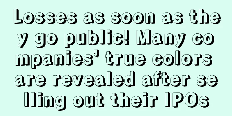Losses as soon as they go public! Many companies’ true colors are revealed after selling out their IPOs