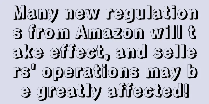 Many new regulations from Amazon will take effect, and sellers' operations may be greatly affected!