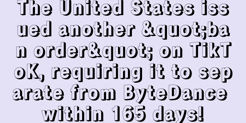 The United States issued another "ban order" on TikToK, requiring it to separate from ByteDance within 165 days!