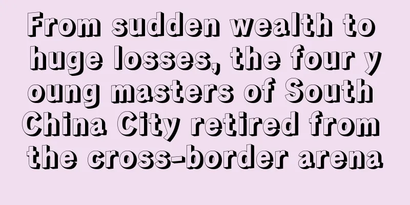 From sudden wealth to huge losses, the four young masters of South China City retired from the cross-border arena