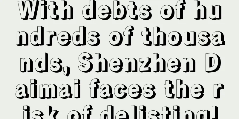 With debts of hundreds of thousands, Shenzhen Daimai faces the risk of delisting!