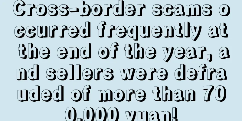 Cross-border scams occurred frequently at the end of the year, and sellers were defrauded of more than 700,000 yuan!