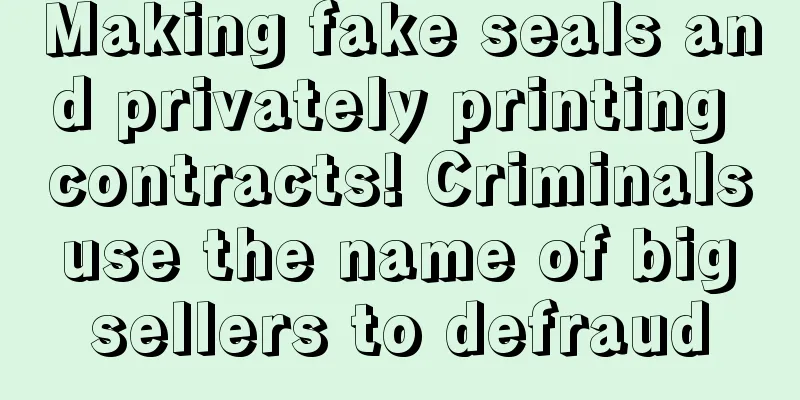 Making fake seals and privately printing contracts! Criminals use the name of big sellers to defraud