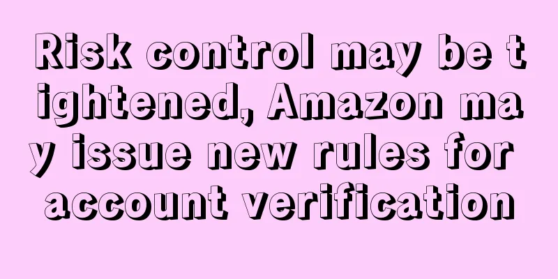 Risk control may be tightened, Amazon may issue new rules for account verification