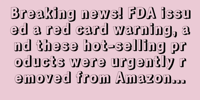 Breaking news! FDA issued a red card warning, and these hot-selling products were urgently removed from Amazon...