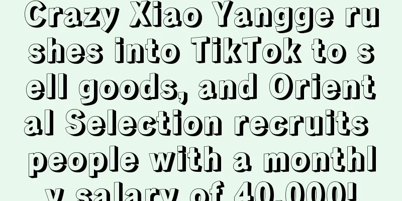 Crazy Xiao Yangge rushes into TikTok to sell goods, and Oriental Selection recruits people with a monthly salary of 40,000!