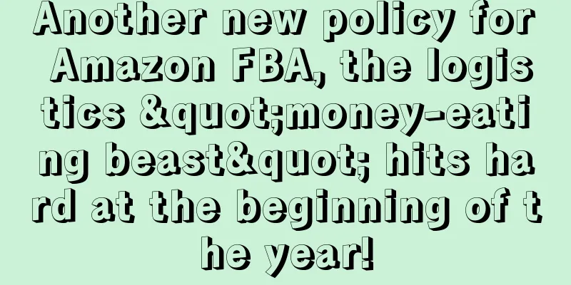 Another new policy for Amazon FBA, the logistics "money-eating beast" hits hard at the beginning of the year!
