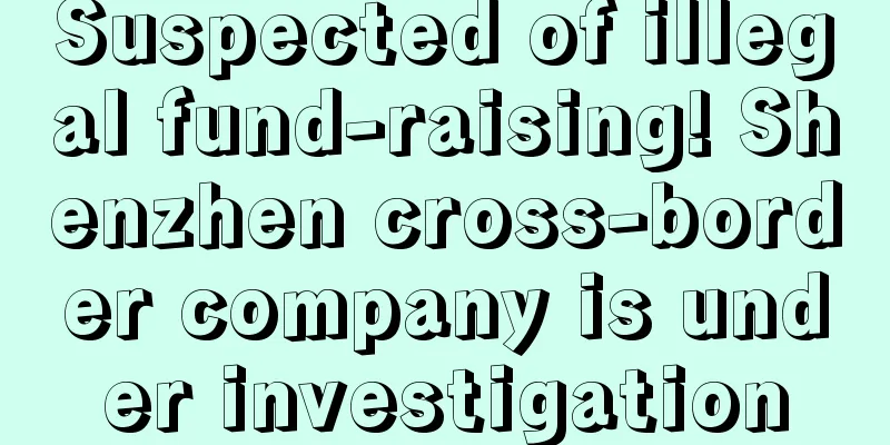 Suspected of illegal fund-raising! Shenzhen cross-border company is under investigation