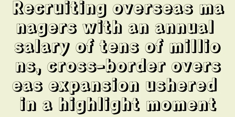 Recruiting overseas managers with an annual salary of tens of millions, cross-border overseas expansion ushered in a highlight moment