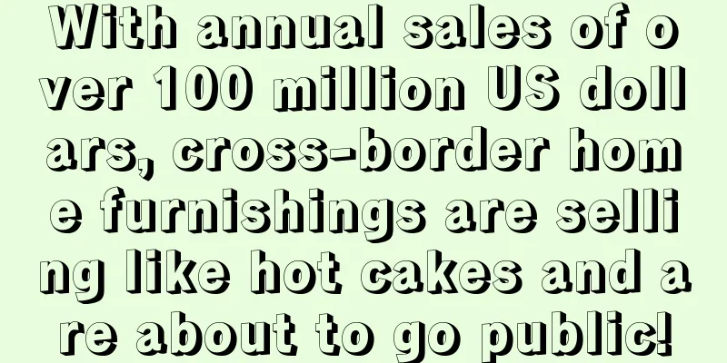 With annual sales of over 100 million US dollars, cross-border home furnishings are selling like hot cakes and are about to go public!