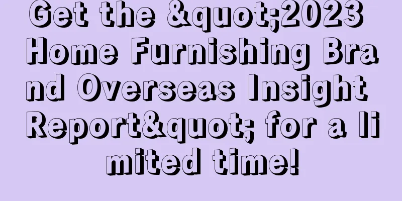 Get the "2023 Home Furnishing Brand Overseas Insight Report" for a limited time!