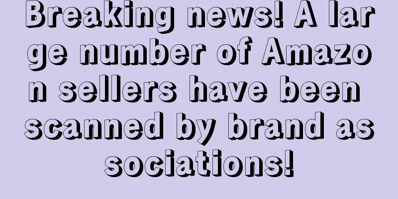 Breaking news! A large number of Amazon sellers have been scanned by brand associations!