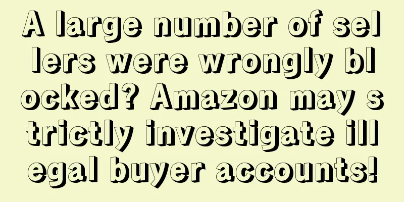 A large number of sellers were wrongly blocked? Amazon may strictly investigate illegal buyer accounts!