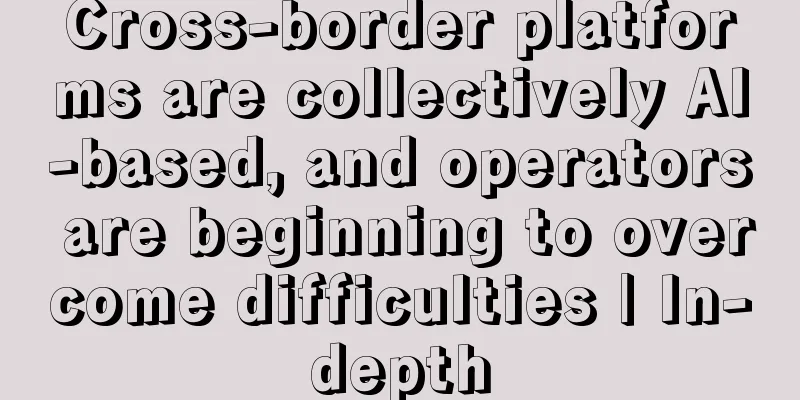 Cross-border platforms are collectively AI-based, and operators are beginning to overcome difficulties | In-depth