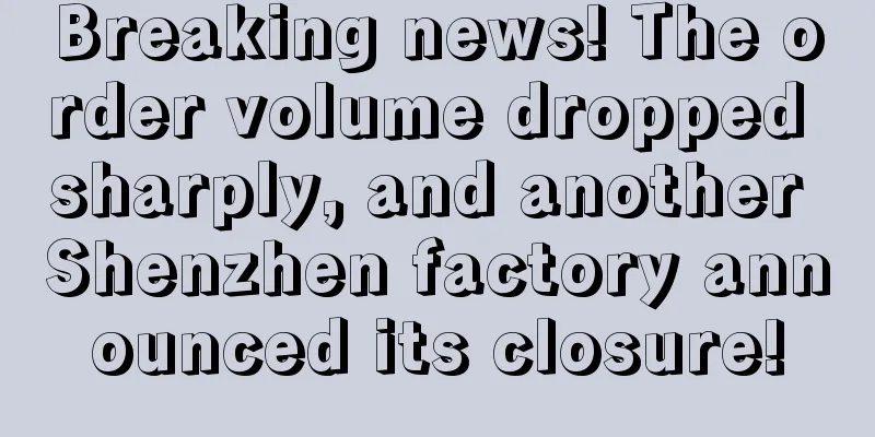 Breaking news! The order volume dropped sharply, and another Shenzhen factory announced its closure!