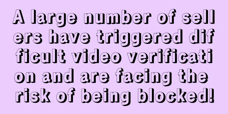 A large number of sellers have triggered difficult video verification and are facing the risk of being blocked!