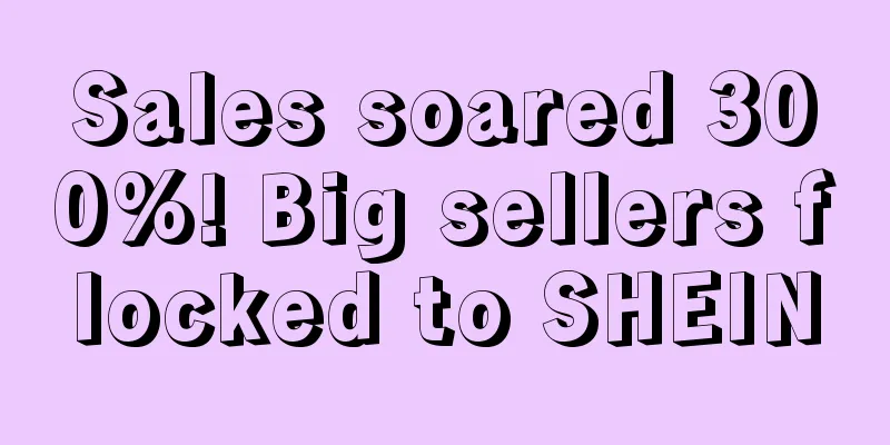 Sales soared 300%! Big sellers flocked to SHEIN