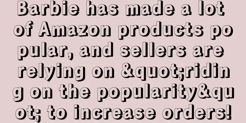 Barbie has made a lot of Amazon products popular, and sellers are relying on "riding on the popularity" to increase orders!