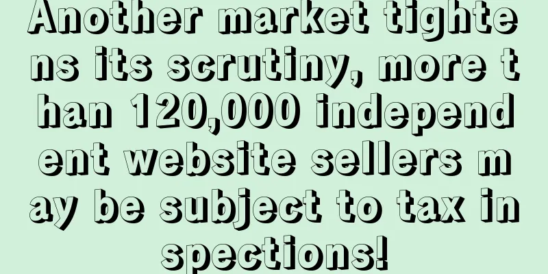 Another market tightens its scrutiny, more than 120,000 independent website sellers may be subject to tax inspections!