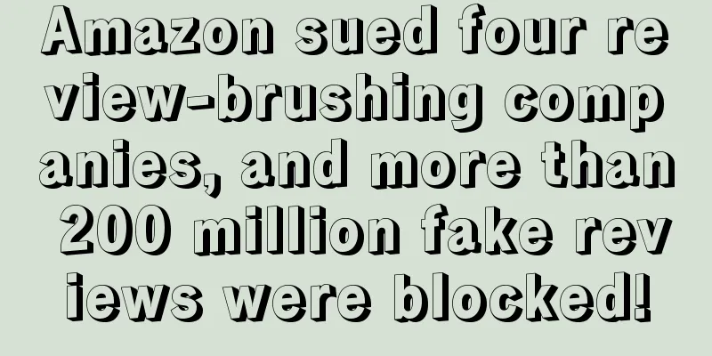 Amazon sued four review-brushing companies, and more than 200 million fake reviews were blocked!