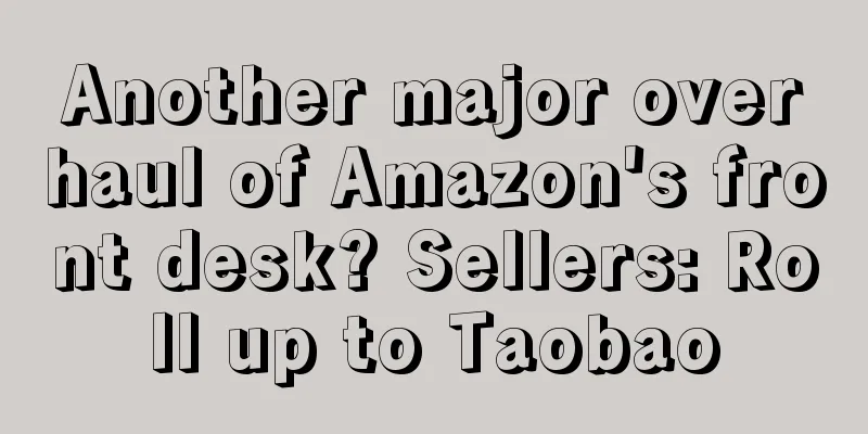 Another major overhaul of Amazon's front desk? Sellers: Roll up to Taobao