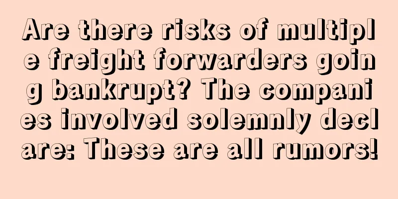Are there risks of multiple freight forwarders going bankrupt? The companies involved solemnly declare: These are all rumors!