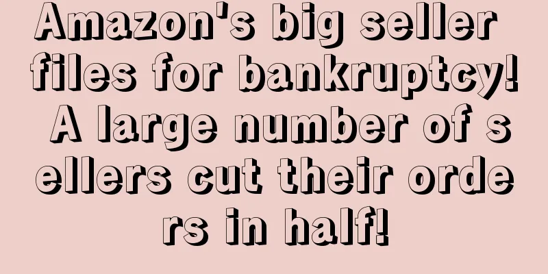 Amazon's big seller files for bankruptcy! A large number of sellers cut their orders in half!