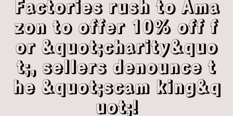 Factories rush to Amazon to offer 10% off for "charity", sellers denounce the "scam king"!