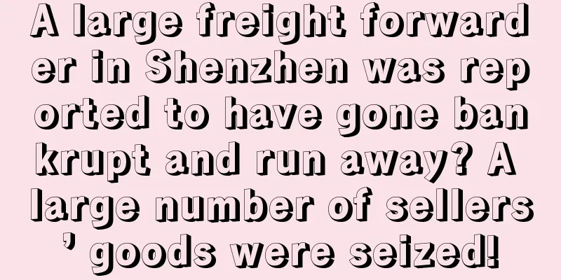 A large freight forwarder in Shenzhen was reported to have gone bankrupt and run away? A large number of sellers’ goods were seized!