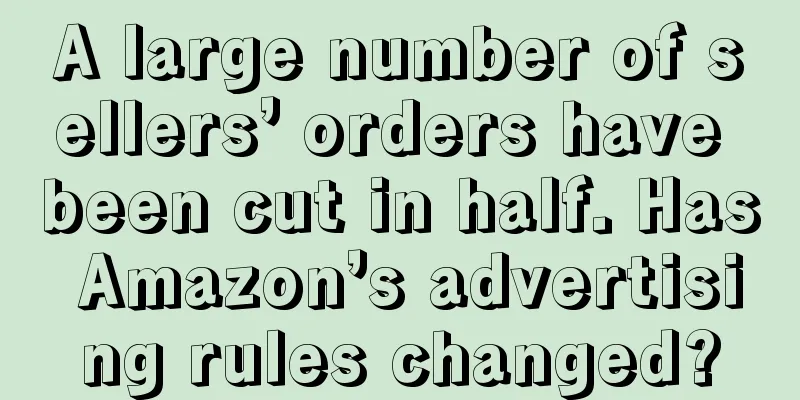 A large number of sellers’ orders have been cut in half. Has Amazon’s advertising rules changed?