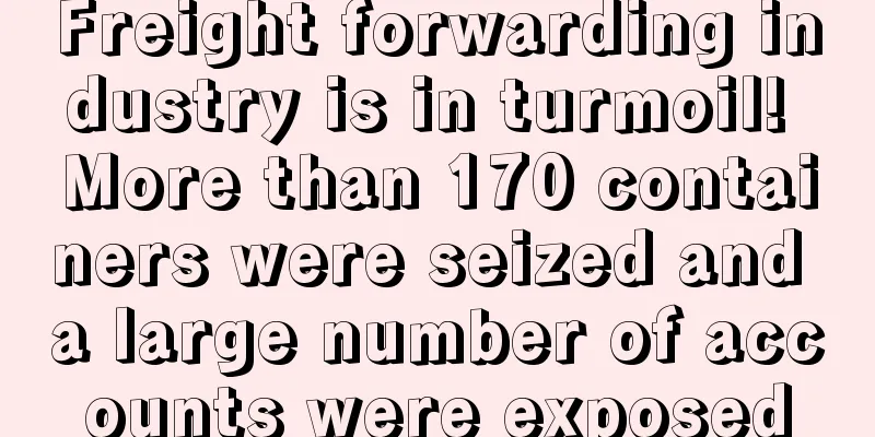 Freight forwarding industry is in turmoil! More than 170 containers were seized and a large number of accounts were exposed