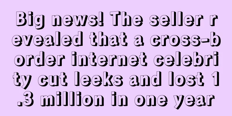 Big news! The seller revealed that a cross-border internet celebrity cut leeks and lost 1.3 million in one year