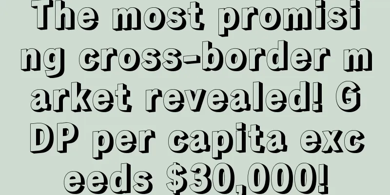 The most promising cross-border market revealed! GDP per capita exceeds $30,000!