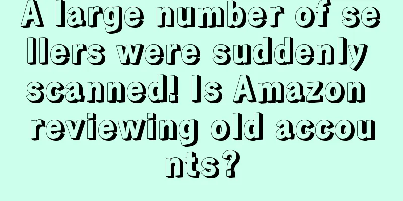 A large number of sellers were suddenly scanned! Is Amazon reviewing old accounts?