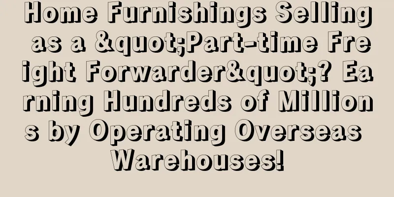 Home Furnishings Selling as a "Part-time Freight Forwarder"? Earning Hundreds of Millions by Operating Overseas Warehouses!